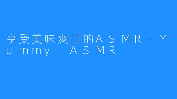 享受美味爽口的ASMR-Yummy ASMR